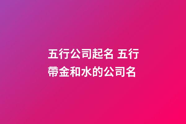 五行公司起名 五行帶金和水的公司名-第1張-公司起名-玄機派